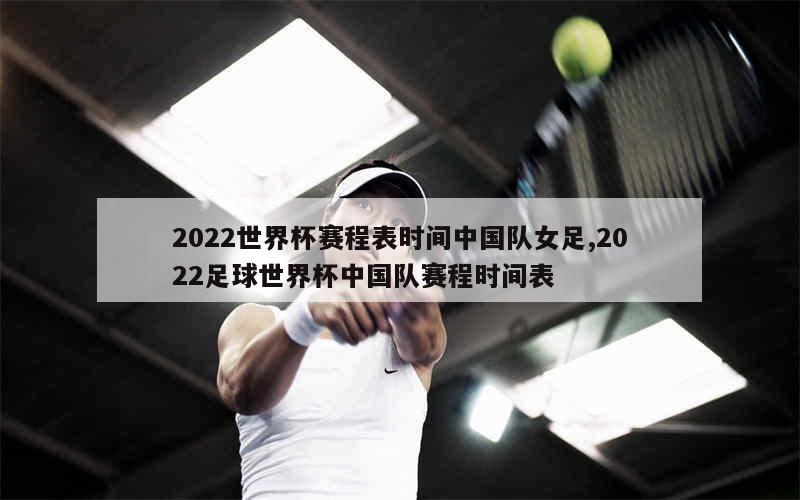 2022世界杯赛程表时间中国队女足,2022足球世界杯中国队赛程时间表