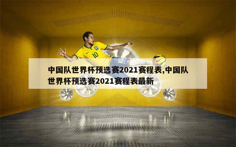 中国队世界杯预选赛2021赛程表,中国队世界杯预选赛2021赛程表最新