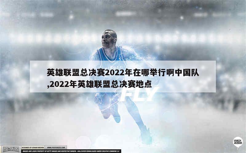 英雄联盟总决赛2022年在哪举行啊中国队,2022年英雄联盟总决赛地点