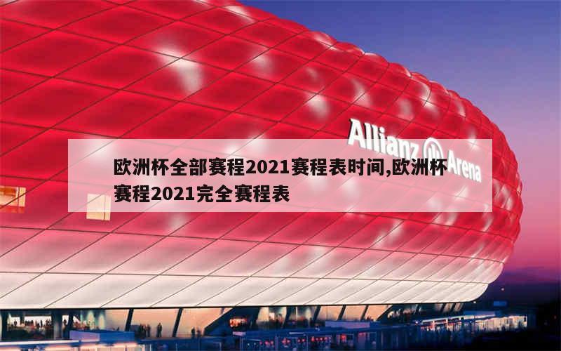 欧洲杯全部赛程2021赛程表时间,欧洲杯赛程2021完全赛程表