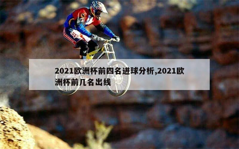 2021欧洲杯前四名进球分析,2021欧洲杯前几名出线