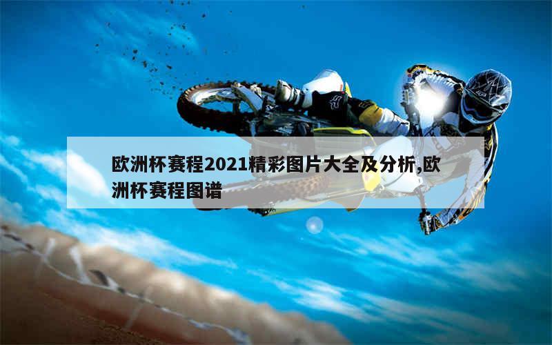 欧洲杯赛程2021精彩图片大全及分析,欧洲杯赛程图谱