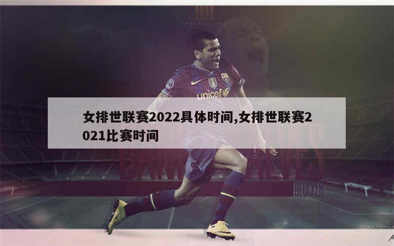 女排世联赛2022具体时间,女排世联赛2021比赛时间