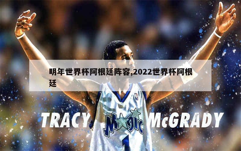 明年世界杯阿根廷阵容,2022世界杯阿根廷