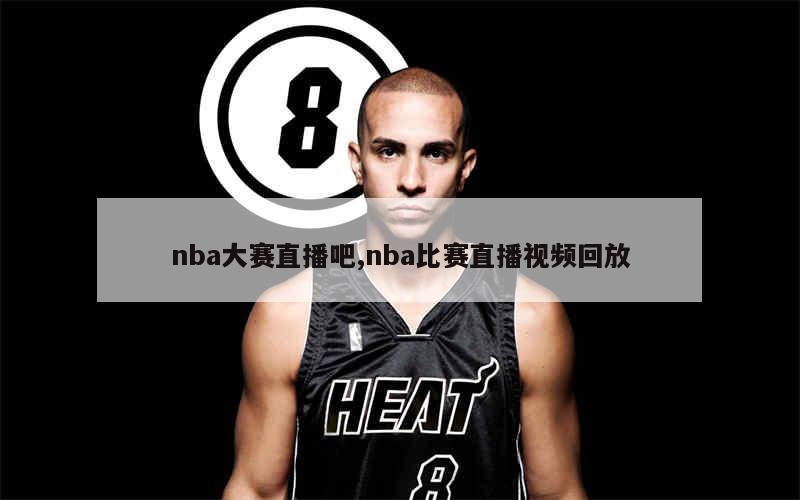 nba大赛直播吧,nba比赛直播视频回放