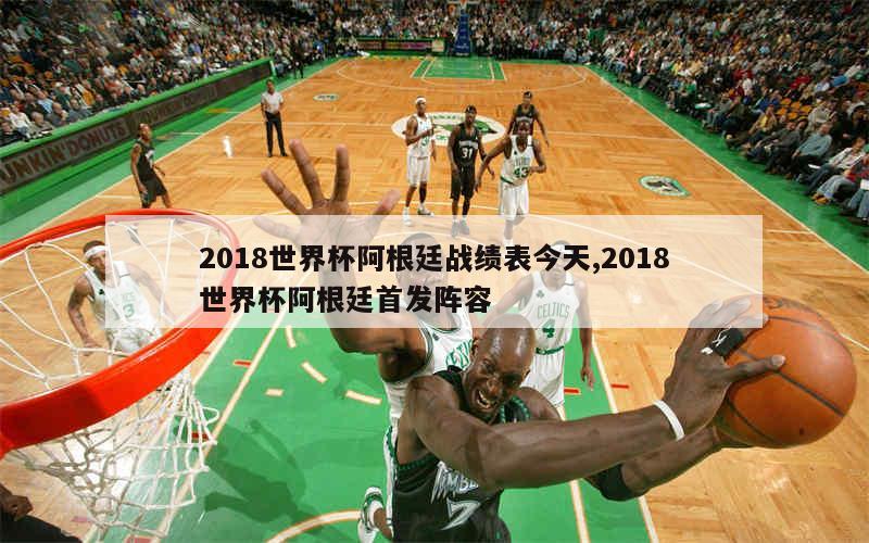 2018世界杯阿根廷战绩表今天,2018世界杯阿根廷首发阵容