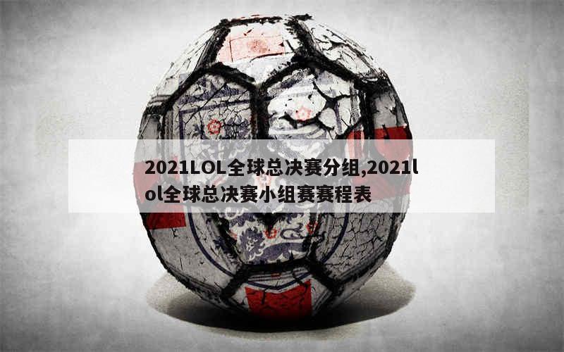 2021LOL全球总决赛分组,2021lol全球总决赛小组赛赛程表