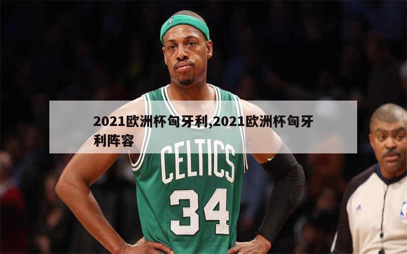 2021欧洲杯匈牙利,2021欧洲杯匈牙利阵容