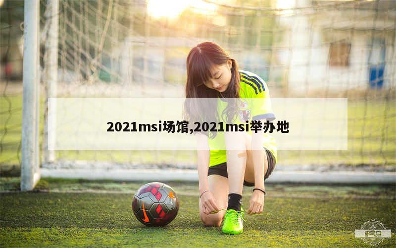 2021msi场馆,2021msi举办地