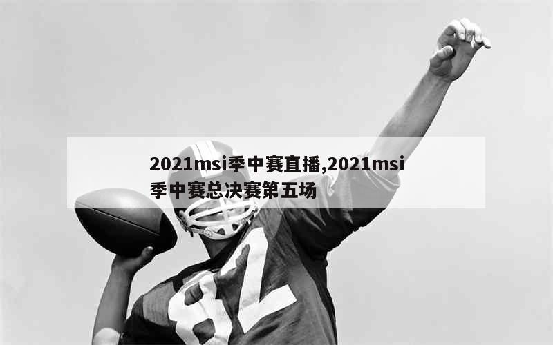 2021msi季中赛直播,2021msi季中赛总决赛第五场