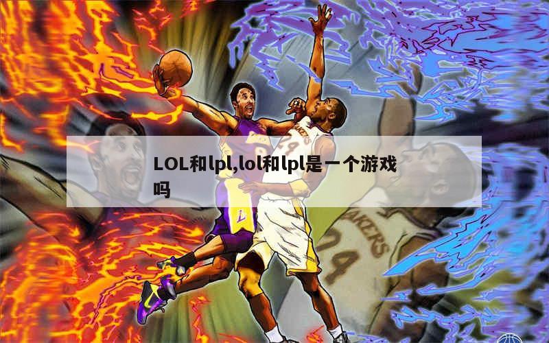 LOL和lpl,lol和lpl是一个游戏吗