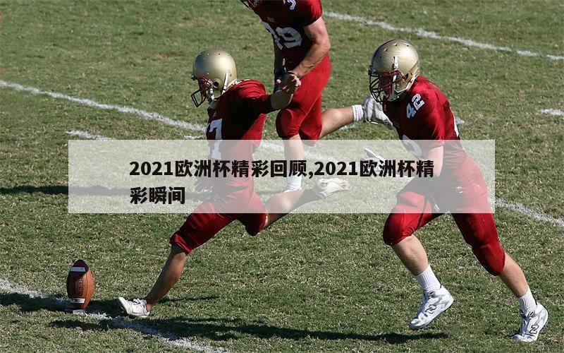 2021欧洲杯精彩回顾,2021欧洲杯精彩瞬间