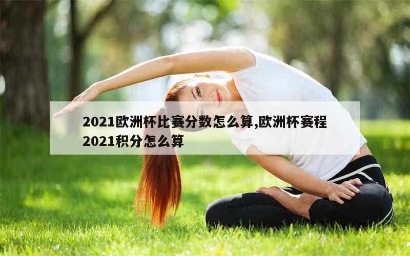 2021欧洲杯比赛分数怎么算,欧洲杯赛程2021积分怎么算