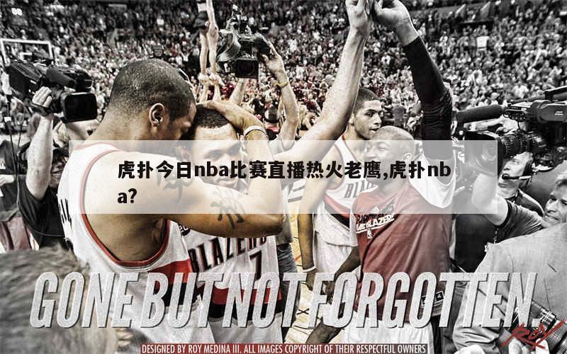 虎扑今日nba比赛直播热火老鹰,虎扑nba?