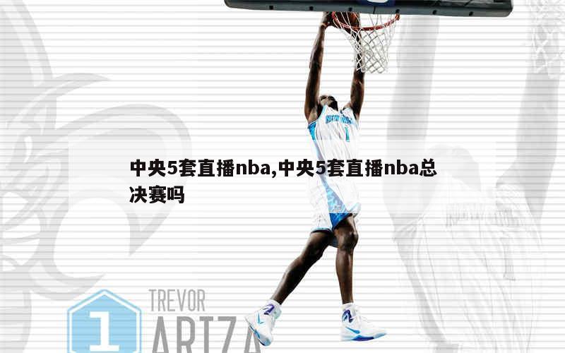 中央5套直播nba,中央5套直播nba总决赛吗