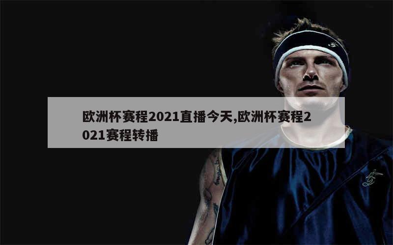 欧洲杯赛程2021直播今天,欧洲杯赛程2021赛程转播