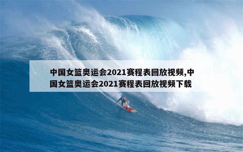 中国女篮奥运会2021赛程表回放视频,中国女篮奥运会2021赛程表回放视频下载