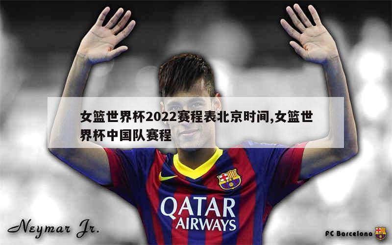 女篮世界杯2022赛程表北京时间,女篮世界杯中国队赛程