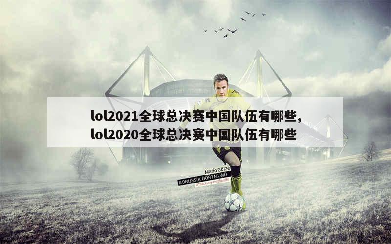 lol2021全球总决赛中国队伍有哪些,lol2020全球总决赛中国队伍有哪些