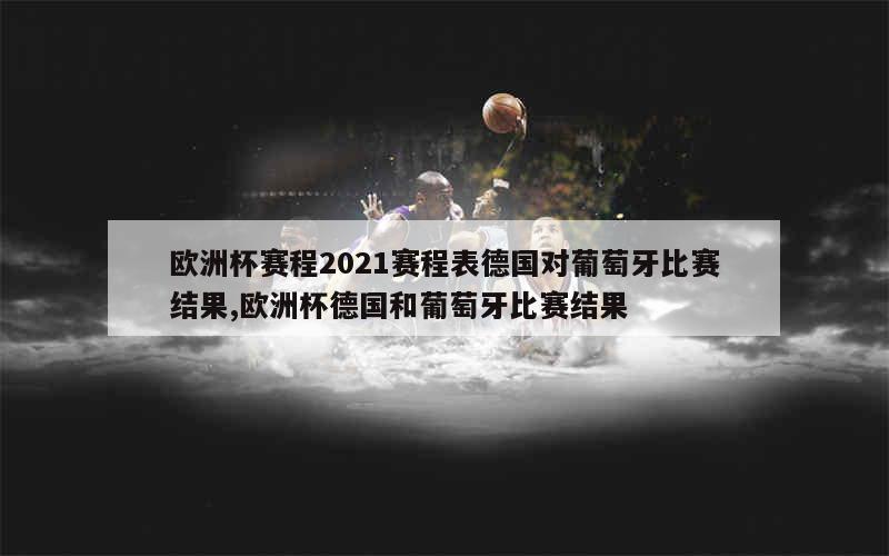 欧洲杯赛程2021赛程表德国对葡萄牙比赛结果,欧洲杯德国和葡萄牙比赛结果