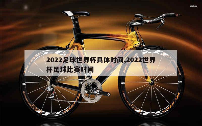 2022足球世界杯具体时间,2022世界杯足球比赛时间