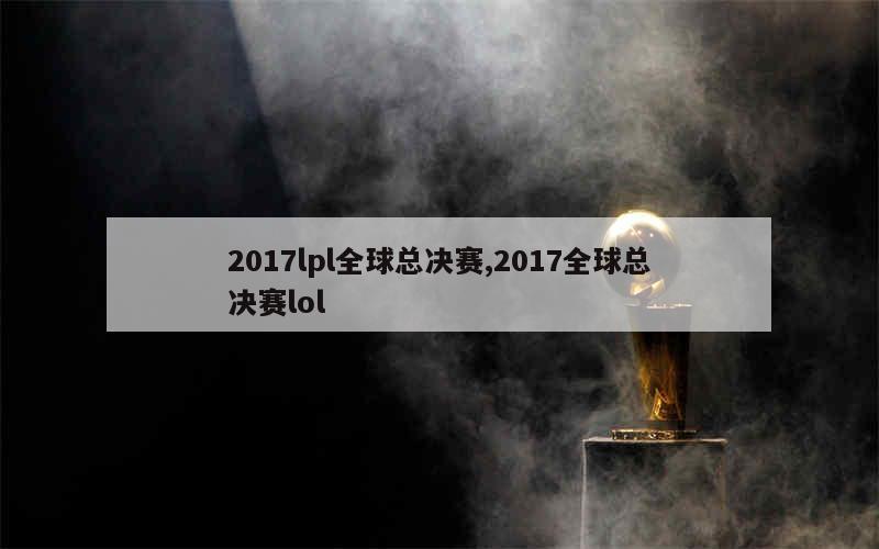 2017lpl全球总决赛,2017全球总决赛lol