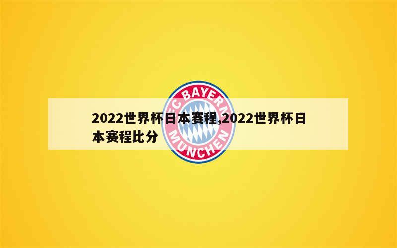 2022世界杯日本赛程,2022世界杯日本赛程比分