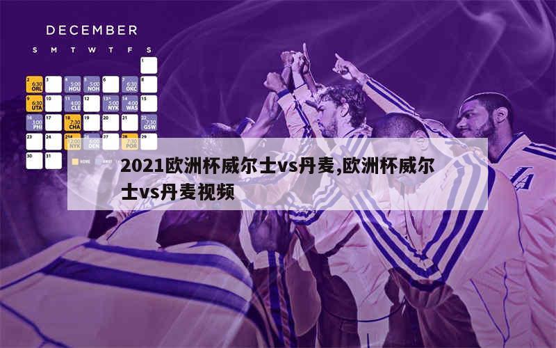 2021欧洲杯威尔士vs丹麦,欧洲杯威尔士vs丹麦视频