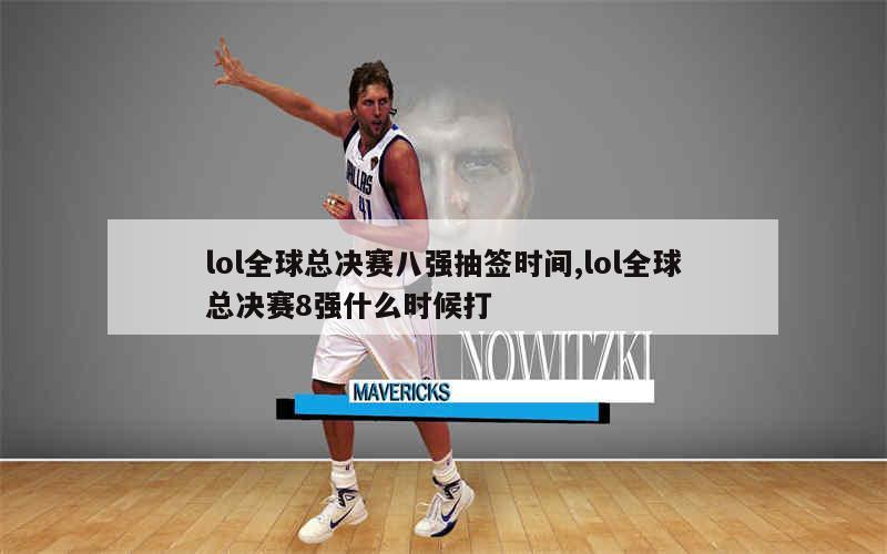 lol全球总决赛八强抽签时间,lol全球总决赛8强什么时候打