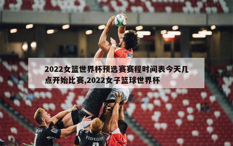 2022女篮世界杯预选赛赛程时间表今天几点开始比赛,2022女子篮球世界杯