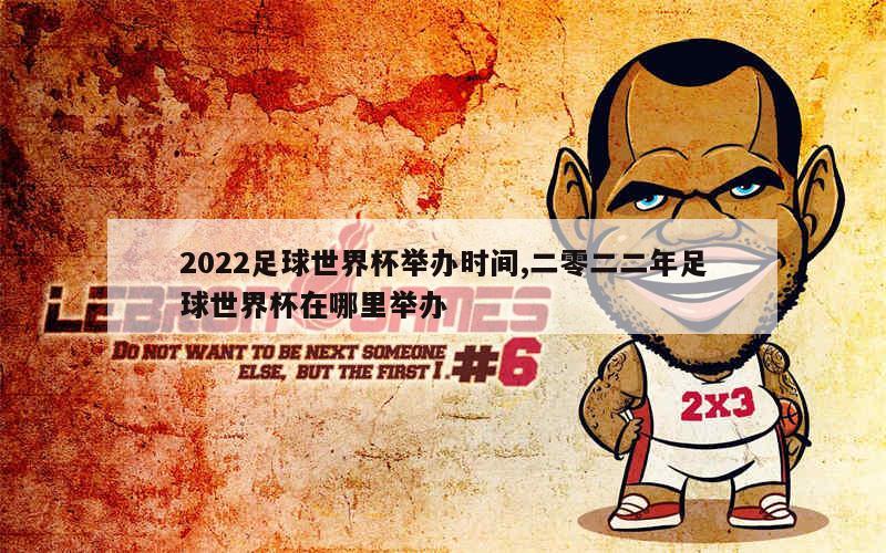 2022足球世界杯举办时间,二零二二年足球世界杯在哪里举办