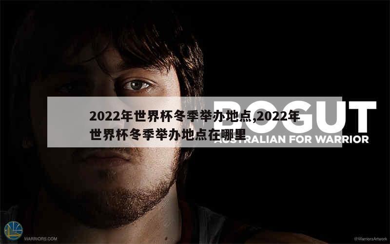 2022年世界杯冬季举办地点,2022年世界杯冬季举办地点在哪里