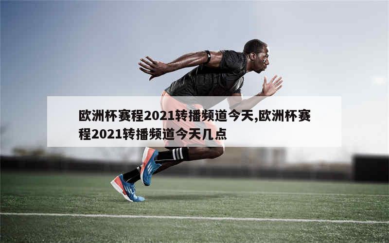 欧洲杯赛程2021转播频道今天,欧洲杯赛程2021转播频道今天几点