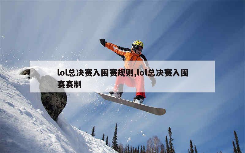 lol总决赛入围赛规则,lol总决赛入围赛赛制