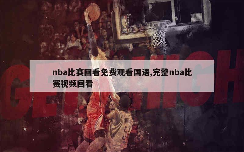 nba比赛回看免费观看国语,完整nba比赛视频回看