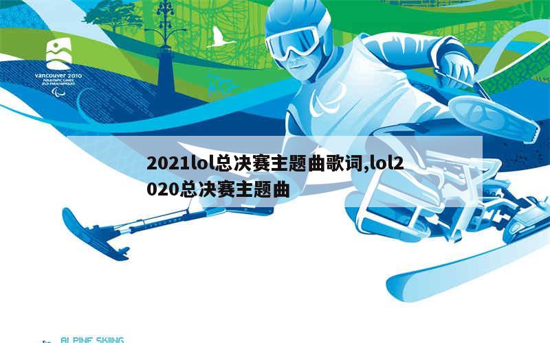 2021lol总决赛主题曲歌词,lol2020总决赛主题曲