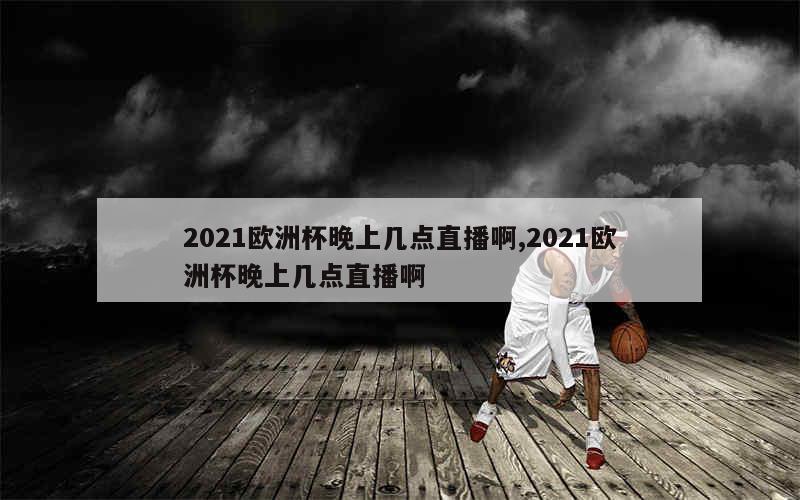 2021欧洲杯晚上几点直播啊,2021欧洲杯晚上几点直播啊