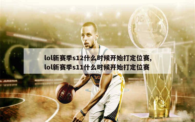 lol新赛季s12什么时候开始打定位赛,lol新赛季s11什么时候开始打定位赛