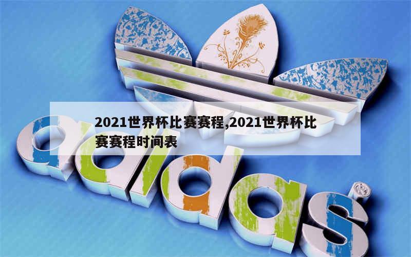 2021世界杯比赛赛程,2021世界杯比赛赛程时间表