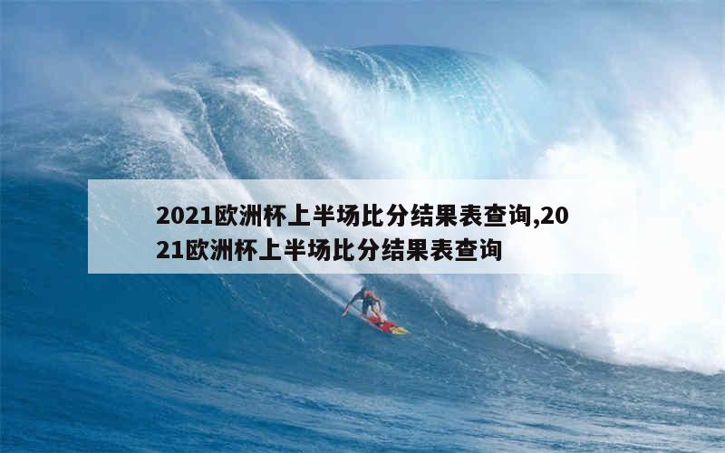 2021欧洲杯上半场比分结果表查询,2021欧洲杯上半场比分结果表查询