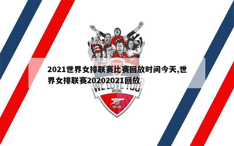 2021世界女排联赛比赛回放时间今天,世界女排联赛20202021回放