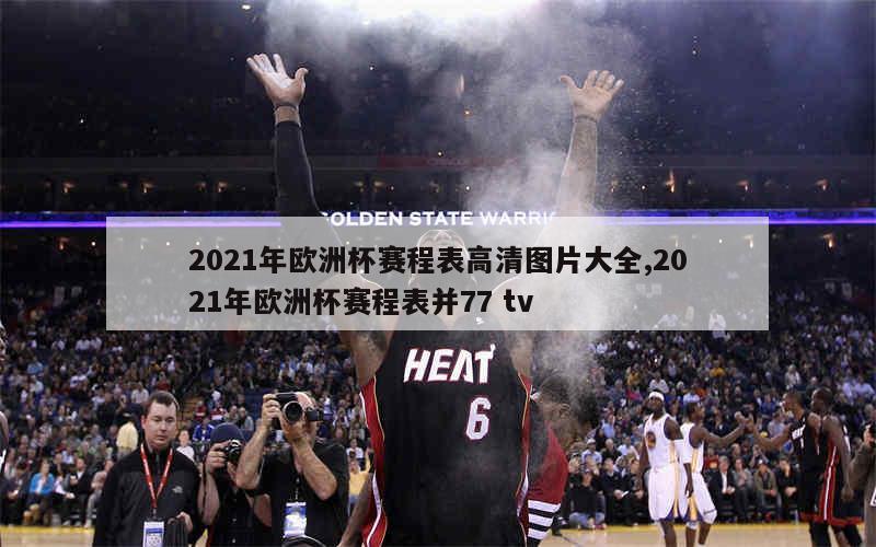 2021年欧洲杯赛程表高清图片大全,2021年欧洲杯赛程表并77 tv