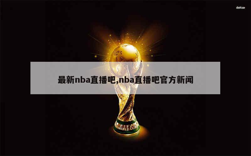 最新nba直播吧,nba直播吧官方新闻