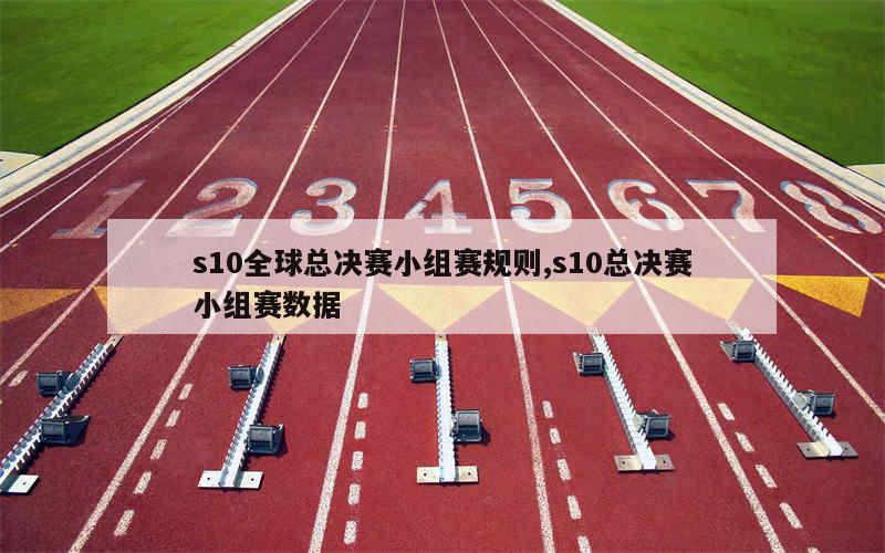 s10全球总决赛小组赛规则,s10总决赛小组赛数据