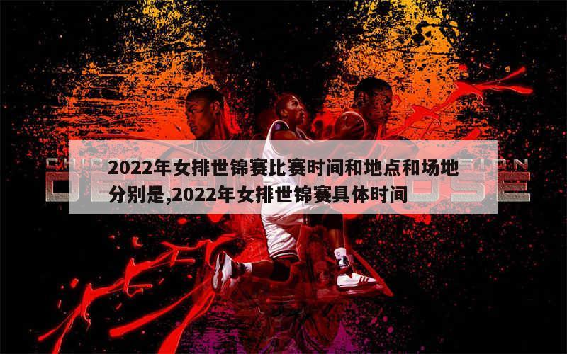 2022年女排世锦赛比赛时间和地点和场地分别是,2022年女排世锦赛具体时间