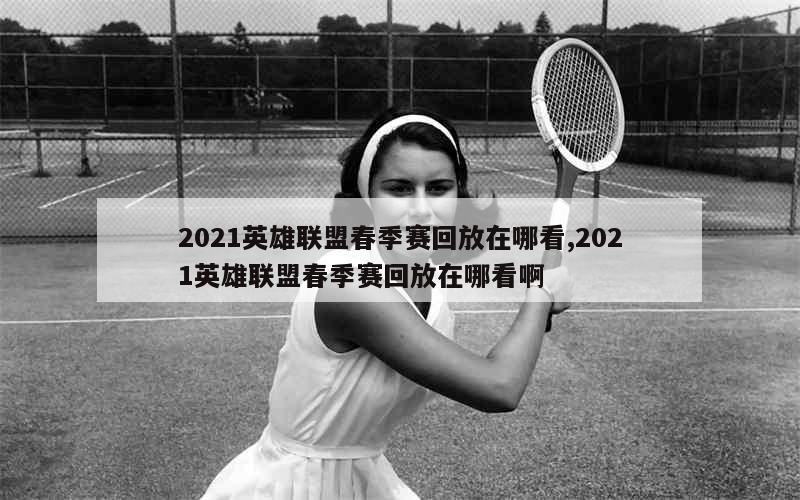 2021英雄联盟春季赛回放在哪看,2021英雄联盟春季赛回放在哪看啊