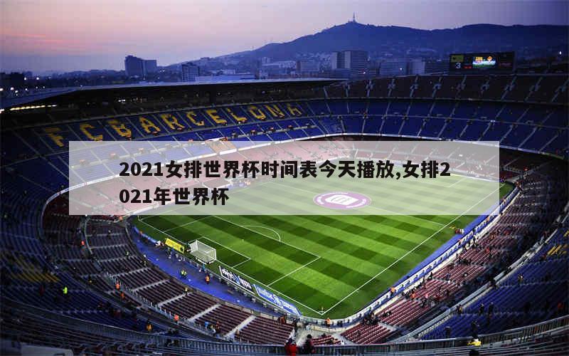 2021女排世界杯时间表今天播放,女排2021年世界杯