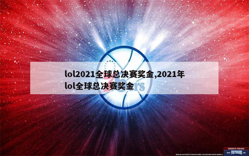 lol2021全球总决赛奖金,2021年lol全球总决赛奖金