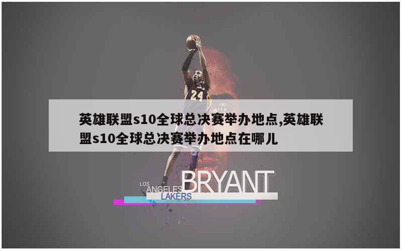 英雄联盟s10全球总决赛举办地点,英雄联盟s10全球总决赛举办地点在哪儿