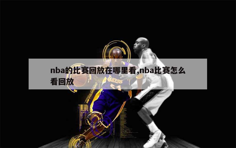 nba的比赛回放在哪里看,nba比赛怎么看回放